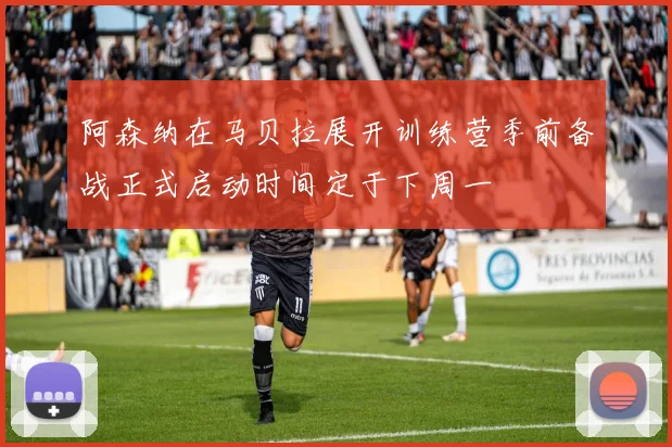 阿森纳在马贝拉展开训练营季前备战正式启动时间定于下周一