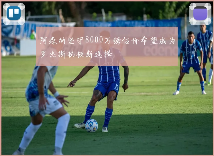 阿森纳坚守8000万镑估价希望成为罗杰斯执教新选择